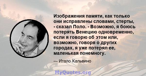 Изображения памяти, как только они исправлены словами, стерты, - сказал Поло. - Возможно, я боюсь потерять Венецию одновременно, если я говорю об этом или, возможно, говоря о других городах, я уже потерял ее, маленькая