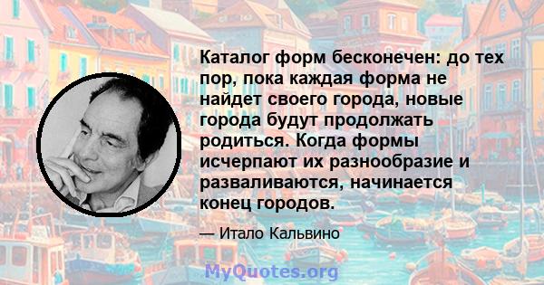 Каталог форм бесконечен: до тех пор, пока каждая форма не найдет своего города, новые города будут продолжать родиться. Когда формы исчерпают их разнообразие и разваливаются, начинается конец городов.