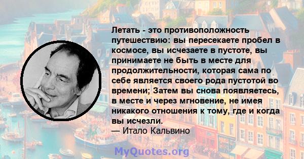 Летать - это противоположность путешествию: вы пересекаете пробел в космосе, вы исчезаете в пустоте, вы принимаете не быть в месте для продолжительности, которая сама по себе является своего рода пустотой во времени;