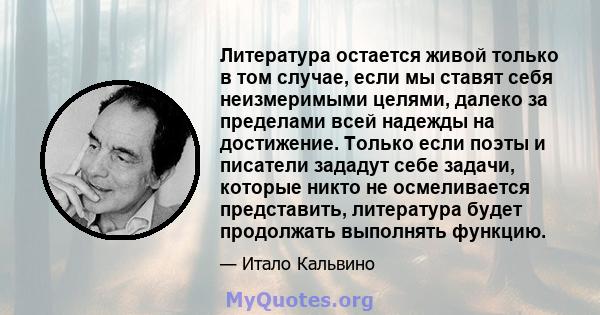 Литература остается живой только в том случае, если мы ставят себя неизмеримыми целями, далеко за пределами всей надежды на достижение. Только если поэты и писатели зададут себе задачи, которые никто не осмеливается