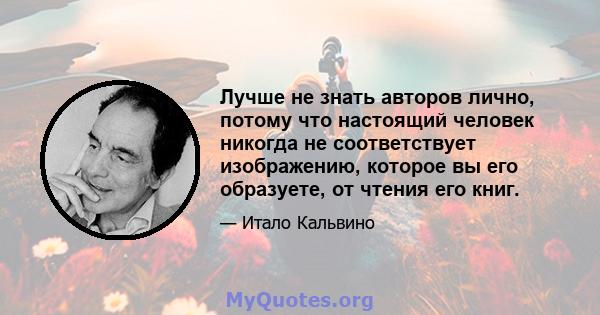 Лучше не знать авторов лично, потому что настоящий человек никогда не соответствует изображению, которое вы его образуете, от чтения его книг.