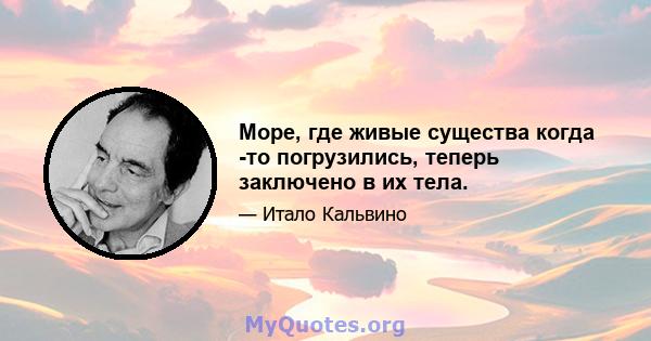 Море, где живые существа когда -то погрузились, теперь заключено в их тела.