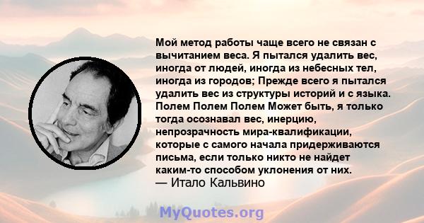 Мой метод работы чаще всего не связан с вычитанием веса. Я пытался удалить вес, иногда от людей, иногда из небесных тел, иногда из городов; Прежде всего я пытался удалить вес из структуры историй и с языка. Полем Полем