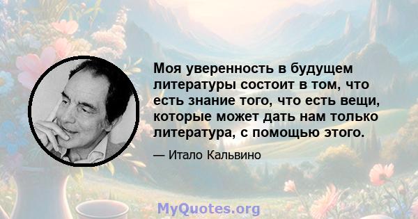 Моя уверенность в будущем литературы состоит в том, что есть знание того, что есть вещи, которые может дать нам только литература, с помощью этого.