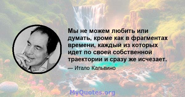 Мы не можем любить или думать, кроме как в фрагментах времени, каждый из которых идет по своей собственной траектории и сразу же исчезает.