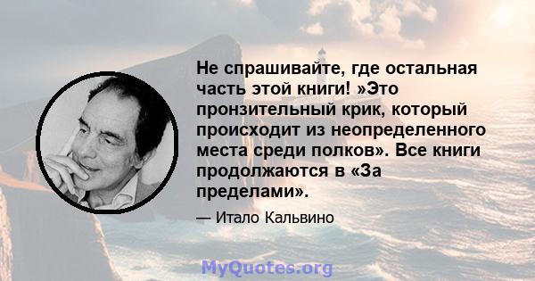 Не спрашивайте, где остальная часть этой книги! »Это пронзительный крик, который происходит из неопределенного места среди полков». Все книги продолжаются в «За пределами».