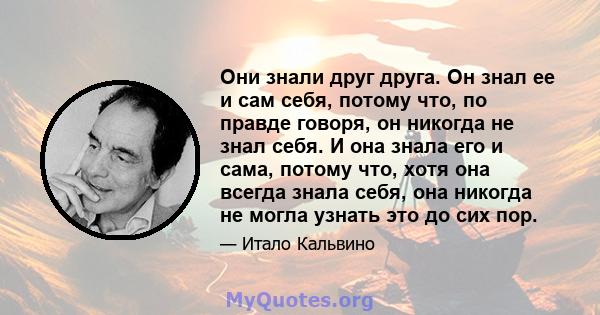 Они знали друг друга. Он знал ее и сам себя, потому что, по правде говоря, он никогда не знал себя. И она знала его и сама, потому что, хотя она всегда знала себя, она никогда не могла узнать это до сих пор.