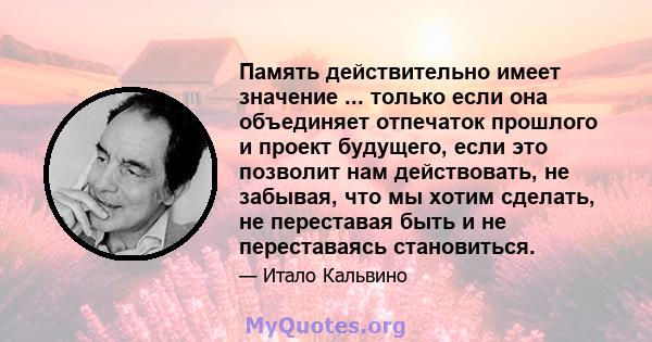 Память действительно имеет значение ... только если она объединяет отпечаток прошлого и проект будущего, если это позволит нам действовать, не забывая, что мы хотим сделать, не переставая быть и не переставаясь