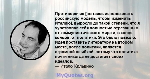 Противоречие [пытаясь использовать российскую модель, чтобы изменить Италию], выросло до такой степени, что я чувствовал себя полностью отрезанным от коммунистического мира и, в конце концов, от политики. Это было