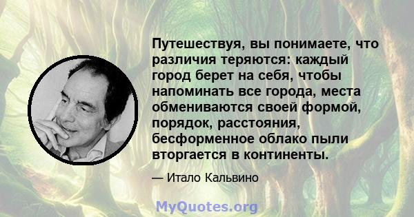 Путешествуя, вы понимаете, что различия теряются: каждый город берет на себя, чтобы напоминать все города, места обмениваются своей формой, порядок, расстояния, бесформенное облако пыли вторгается в континенты.