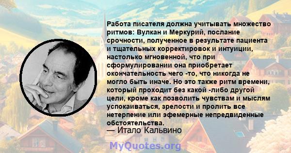 Работа писателя должна учитывать множество ритмов: Вулкан и Меркурий, послание срочности, полученное в результате пациента и тщательных корректировок и интуиции, настолько мгновенной, что при сформулировании она