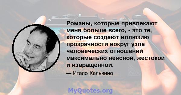 Романы, которые привлекают меня больше всего, - это те, которые создают иллюзию прозрачности вокруг узла человеческих отношений максимально неясной, жестокой и извращенной.