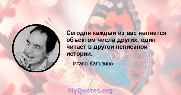 Сегодня каждый из вас является объектом числа других, один читает в другой неписаной истории.