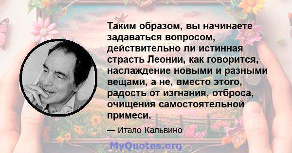 Таким образом, вы начинаете задаваться вопросом, действительно ли истинная страсть Леонии, как говорится, наслаждение новыми и разными вещами, а не, вместо этого, радость от изгнания, отброса, очищения самостоятельной