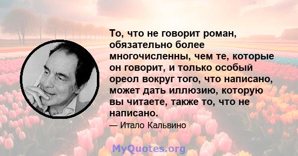 То, что не говорит роман, обязательно более многочисленны, чем те, которые он говорит, и только особый ореол вокруг того, что написано, может дать иллюзию, которую вы читаете, также то, что не написано.