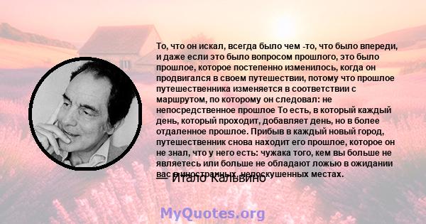 То, что он искал, всегда было чем -то, что было впереди, и даже если это было вопросом прошлого, это было прошлое, которое постепенно изменилось, когда он продвигался в своем путешествии, потому что прошлое