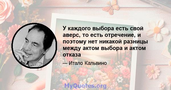 У каждого выбора есть свой аверс, то есть отречение, и поэтому нет никакой разницы между актом выбора и актом отказа