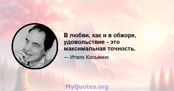 В любви, как и в обжоре, удовольствие - это максимальная точность.