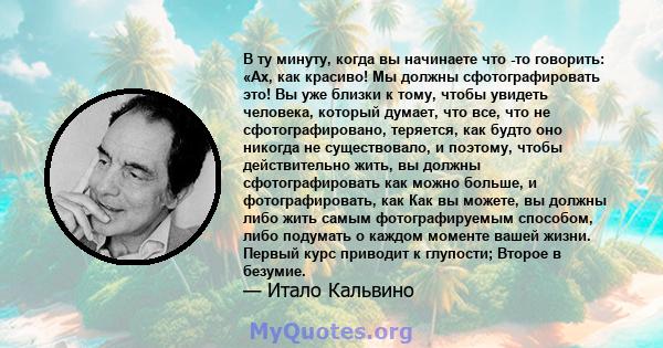 В ту минуту, когда вы начинаете что -то говорить: «Ах, как красиво! Мы должны сфотографировать это! Вы уже близки к тому, чтобы увидеть человека, который думает, что все, что не сфотографировано, теряется, как будто оно 