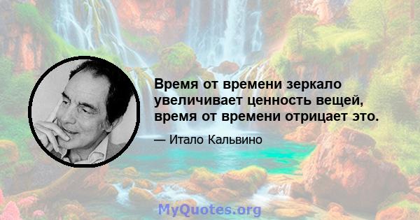 Время от времени зеркало увеличивает ценность вещей, время от времени отрицает это.