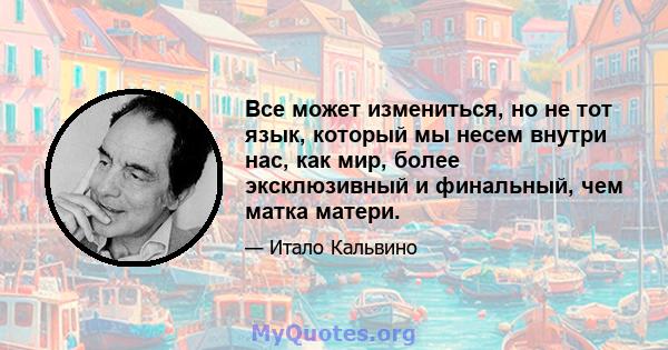 Все может измениться, но не тот язык, который мы несем внутри нас, как мир, более эксклюзивный и финальный, чем матка матери.