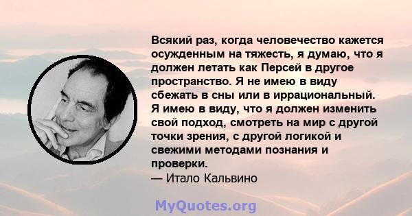 Всякий раз, когда человечество кажется осужденным на тяжесть, я думаю, что я должен летать как Персей в другое пространство. Я не имею в виду сбежать в сны или в иррациональный. Я имею в виду, что я должен изменить свой 