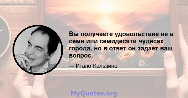 Вы получаете удовольствие не в семи или семидесяти чудесах города, но в ответ он задает ваш вопрос.