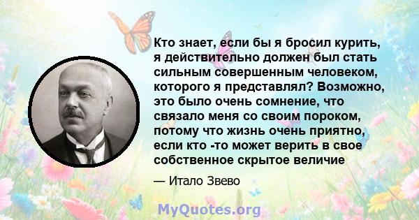 Кто знает, если бы я бросил курить, я действительно должен был стать сильным совершенным человеком, которого я представлял? Возможно, это было очень сомнение, что связало меня со своим пороком, потому что жизнь очень