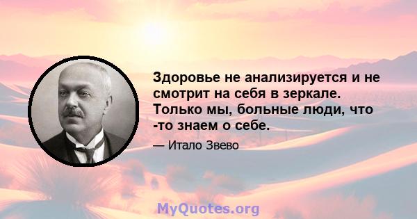 Здоровье не анализируется и не смотрит на себя в зеркале. Только мы, больные люди, что -то знаем о себе.