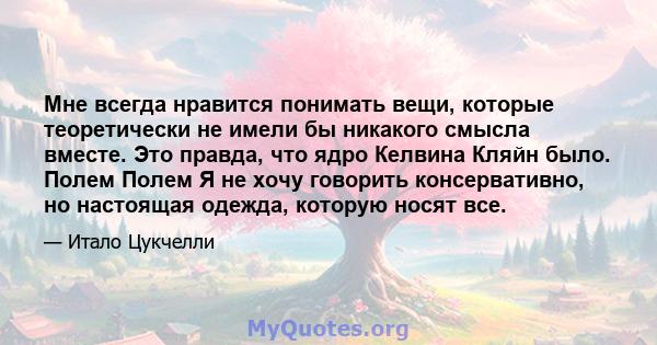 Мне всегда нравится понимать вещи, которые теоретически не имели бы никакого смысла вместе. Это правда, что ядро ​​Келвина Кляйн было. Полем Полем Я не хочу говорить консервативно, но настоящая одежда, которую носят все.