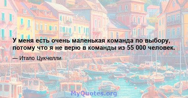 У меня есть очень маленькая команда по выбору, потому что я не верю в команды из 55 000 человек.