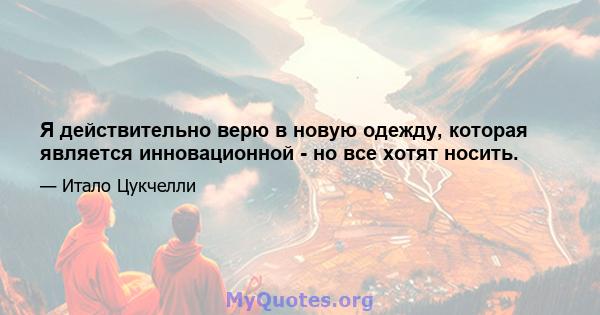 Я действительно верю в новую одежду, которая является инновационной - но все хотят носить.