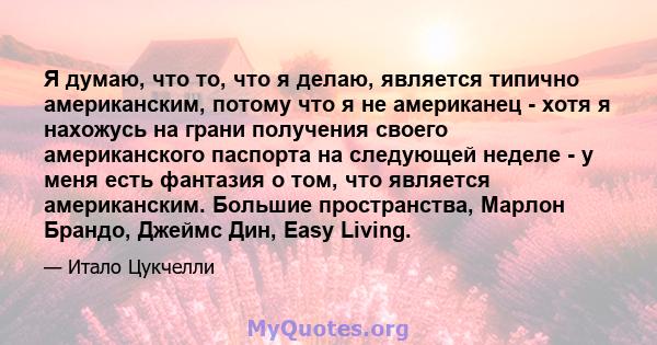 Я думаю, что то, что я делаю, является типично американским, потому что я не американец - хотя я нахожусь на грани получения своего американского паспорта на следующей неделе - у меня есть фантазия о том, что является