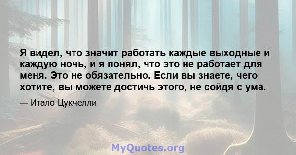 Я видел, что значит работать каждые выходные и каждую ночь, и я понял, что это не работает для меня. Это не обязательно. Если вы знаете, чего хотите, вы можете достичь этого, не сойдя с ума.