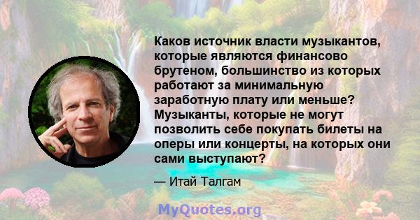 Каков источник власти музыкантов, которые являются финансово брутеном, большинство из которых работают за минимальную заработную плату или меньше? Музыканты, которые не могут позволить себе покупать билеты на оперы или