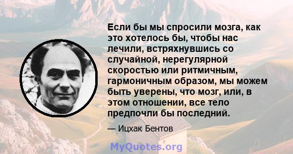 Если бы мы спросили мозга, как это хотелось бы, чтобы нас лечили, встряхнувшись со случайной, нерегулярной скоростью или ритмичным, гармоничным образом, мы можем быть уверены, что мозг, или, в этом отношении, все тело