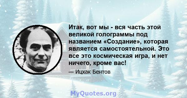 Итак, вот мы - вся часть этой великой голограммы под названием «Создание», которая является самостоятельной. Это все это космическая игра, и нет ничего, кроме вас!