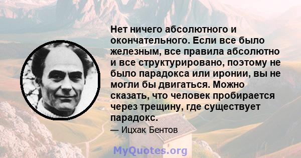 Нет ничего абсолютного и окончательного. Если все было железным, все правила абсолютно и все структурировано, поэтому не было парадокса или иронии, вы не могли бы двигаться. Можно сказать, что человек пробирается через