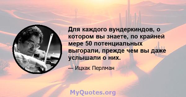 Для каждого вундеркиндов, о котором вы знаете, по крайней мере 50 потенциальных выгорали, прежде чем вы даже услышали о них.