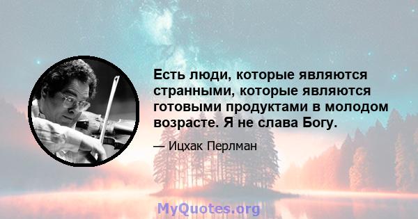 Есть люди, которые являются странными, которые являются готовыми продуктами в молодом возрасте. Я не слава Богу.