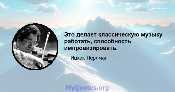 Это делает классическую музыку работать, способность импровизировать.