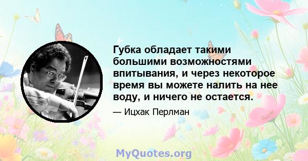 Губка обладает такими большими возможностями впитывания, и через некоторое время вы можете налить на нее воду, и ничего не остается.