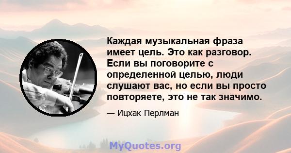 Каждая музыкальная фраза имеет цель. Это как разговор. Если вы поговорите с определенной целью, люди слушают вас, но если вы просто повторяете, это не так значимо.