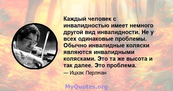 Каждый человек с инвалидностью имеет немного другой вид инвалидности. Не у всех одинаковые проблемы. Обычно инвалидные коляски являются инвалидными колясками. Это та же высота и так далее. Это проблема.