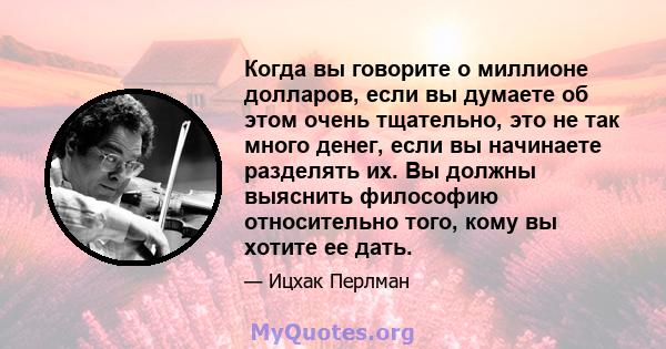 Когда вы говорите о миллионе долларов, если вы думаете об этом очень тщательно, это не так много денег, если вы начинаете разделять их. Вы должны выяснить философию относительно того, кому вы хотите ее дать.