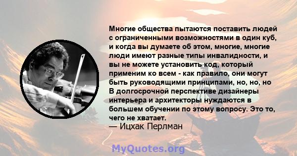 Многие общества пытаются поставить людей с ограниченными возможностями в один куб, и когда вы думаете об этом, многие, многие люди имеют разные типы инвалидности, и вы не можете установить код, который применим ко всем