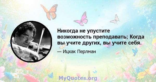 Никогда не упустите возможность преподавать; Когда вы учите других, вы учите себя.