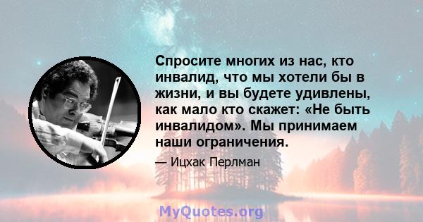 Спросите многих из нас, кто инвалид, что мы хотели бы в жизни, и вы будете удивлены, как мало кто скажет: «Не быть инвалидом». Мы принимаем наши ограничения.