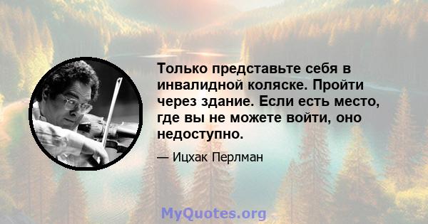 Только представьте себя в инвалидной коляске. Пройти через здание. Если есть место, где вы не можете войти, оно недоступно.