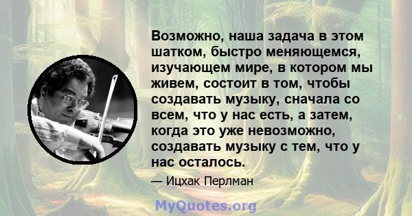 Возможно, наша задача в этом шатком, быстро меняющемся, изучающем мире, в котором мы живем, состоит в том, чтобы создавать музыку, сначала со всем, что у нас есть, а затем, когда это уже невозможно, создавать музыку с